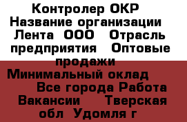 Контролер ОКР › Название организации ­ Лента, ООО › Отрасль предприятия ­ Оптовые продажи › Минимальный оклад ­ 20 000 - Все города Работа » Вакансии   . Тверская обл.,Удомля г.